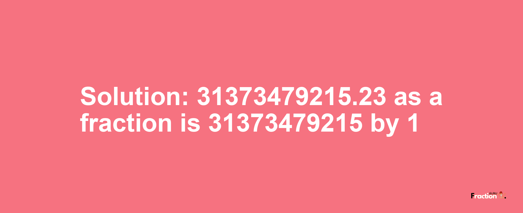 Solution:31373479215.23 as a fraction is 31373479215/1